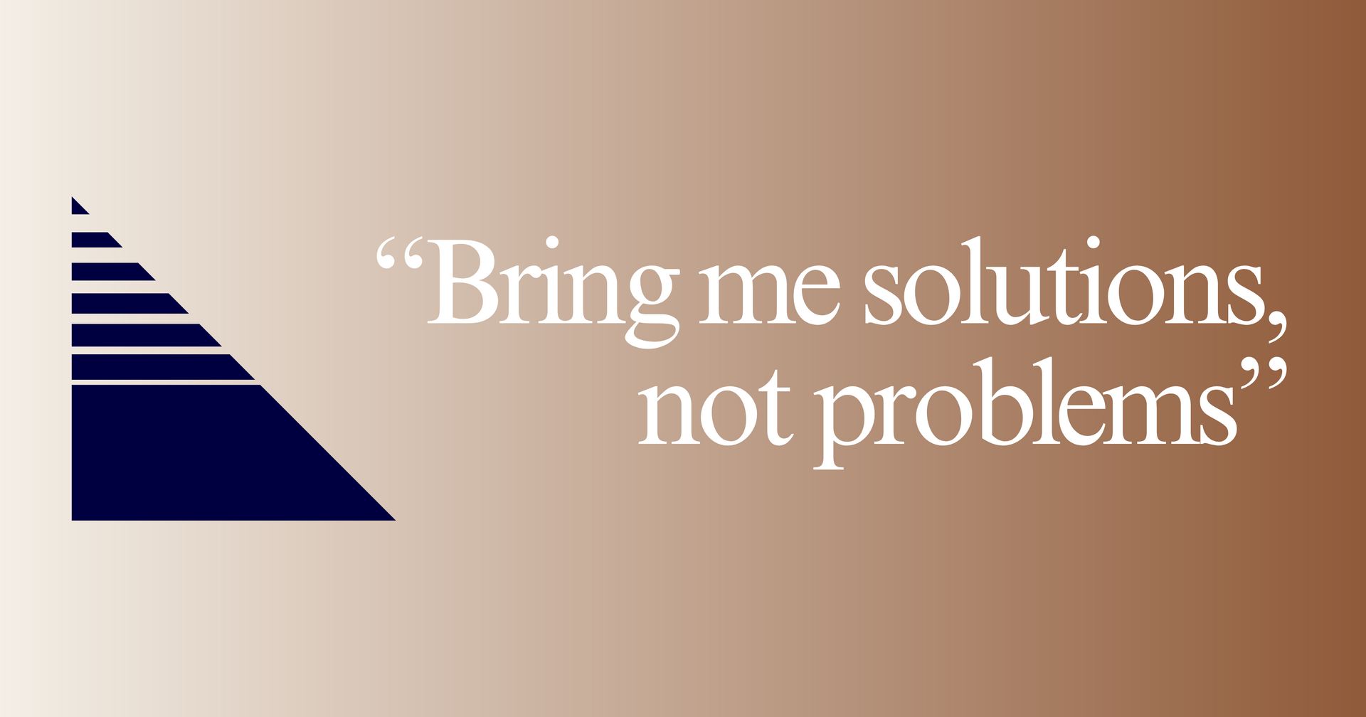 "Bring me solutions, not problems"