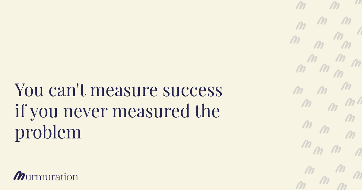 You can't measure success if you never measured the problem