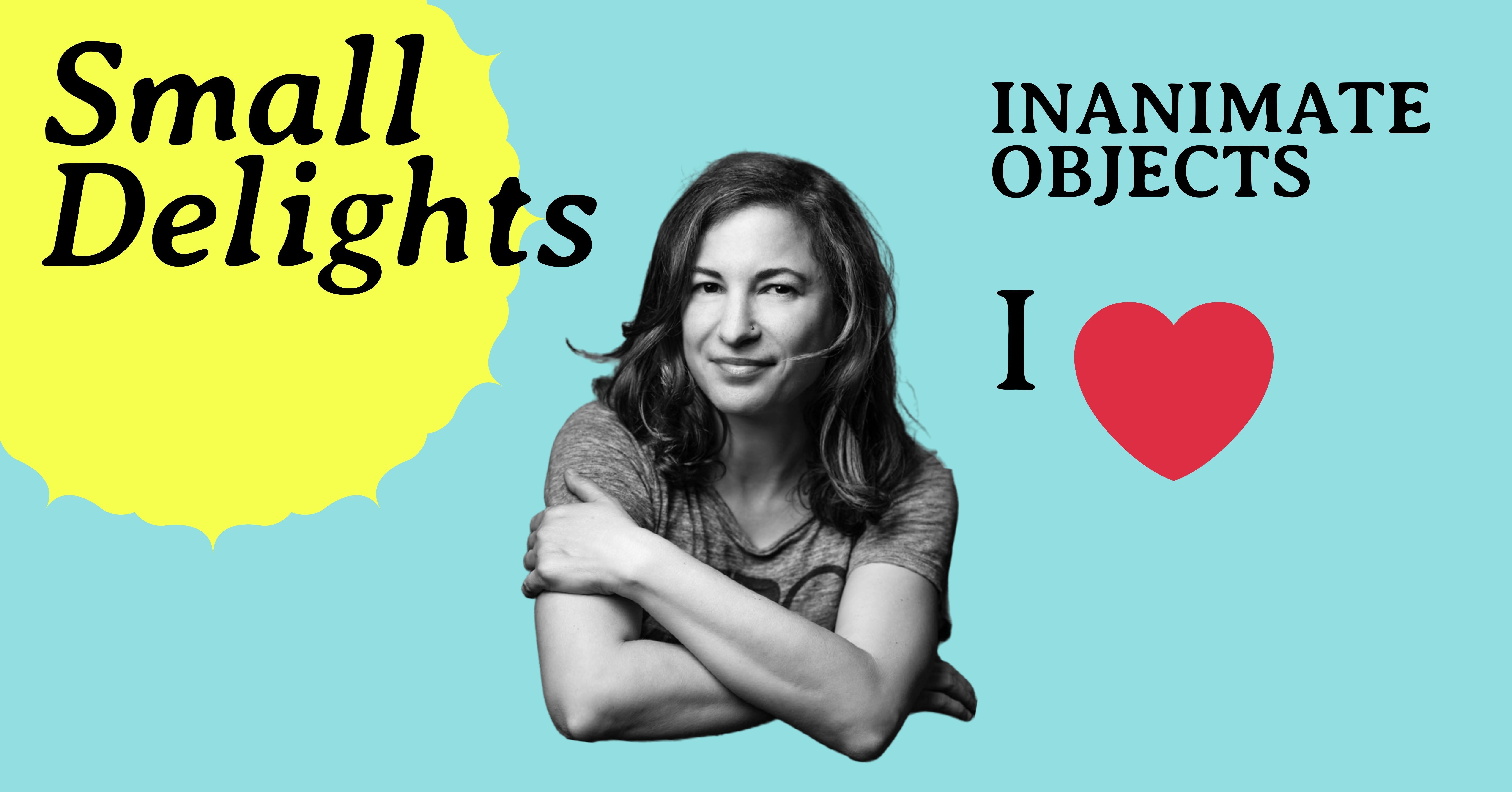 Small Delights and inanimate objects I LOVE. 