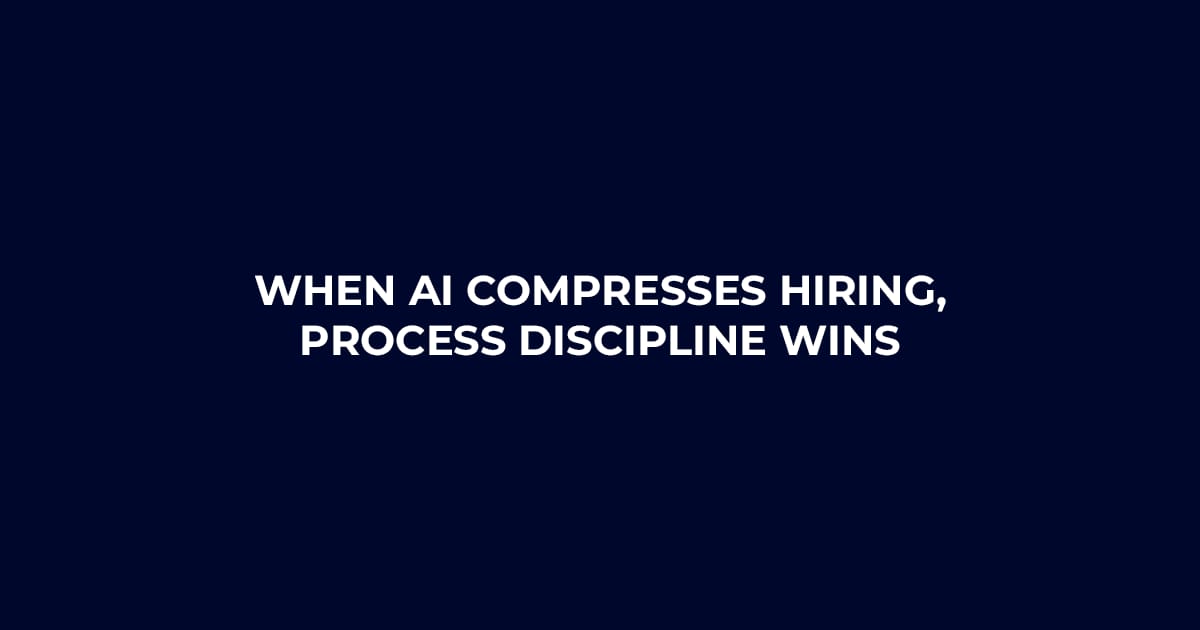 When AI Compresses Hiring, Process Discipline Wins