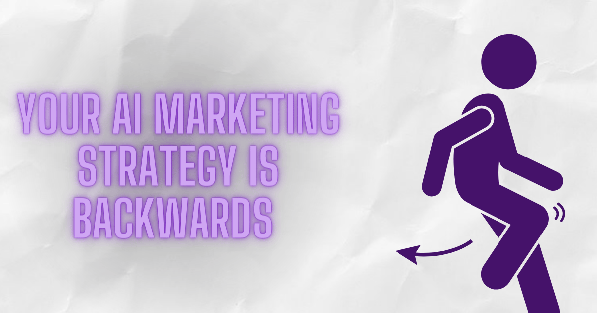 Your AI marketing strategy is backwards