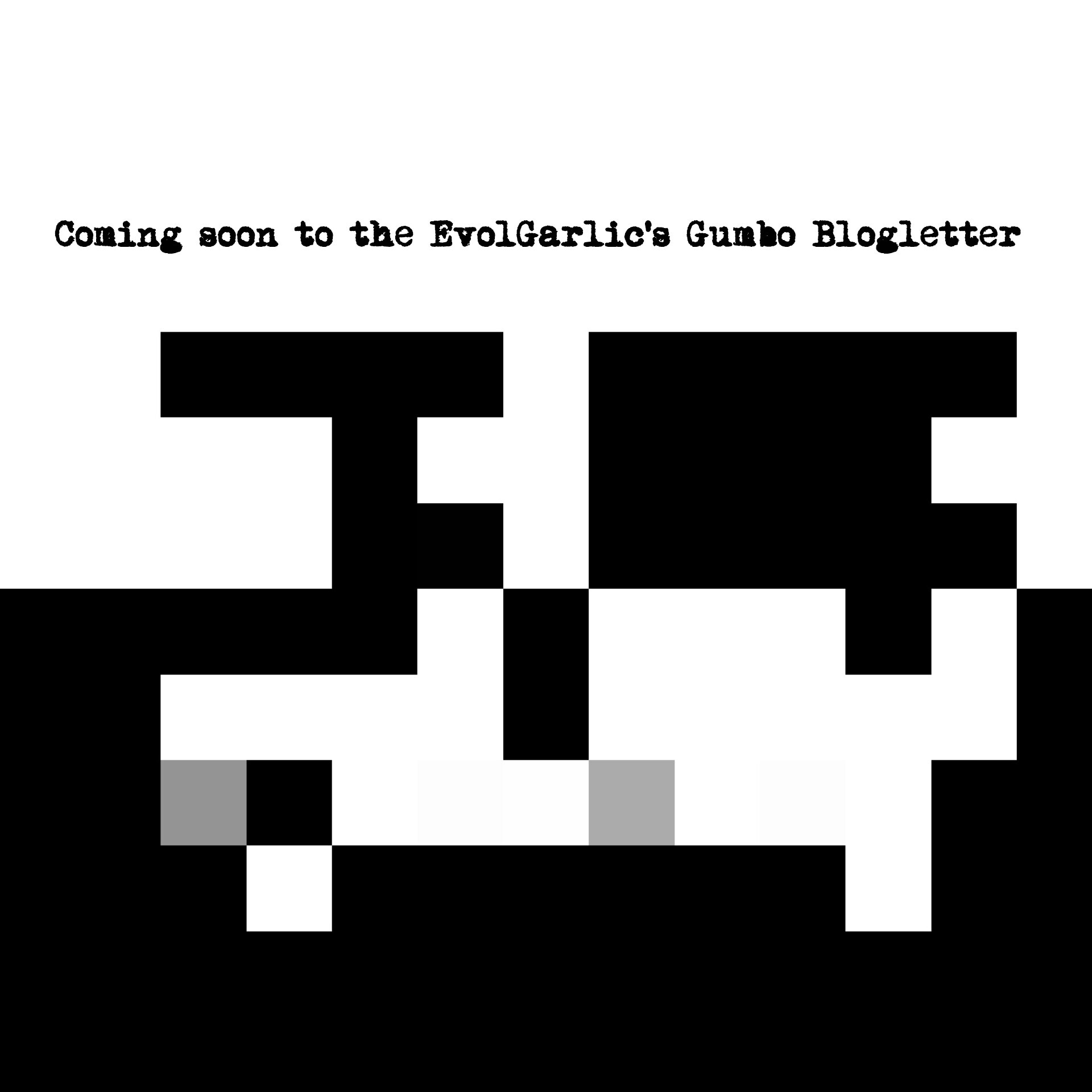 Coming soon to the EGG (EvolGarlic Gumbo Blogletter)