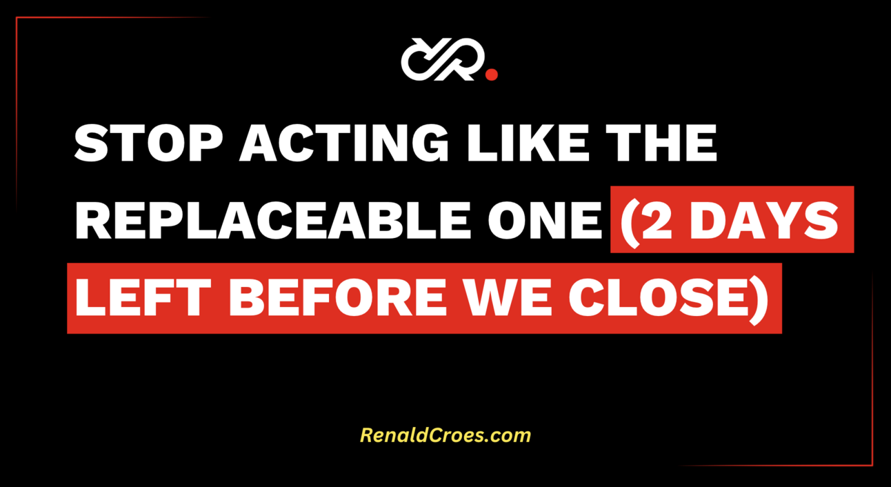 Stop Acting Like The Replaceable One (2 Days Left Before We Close)