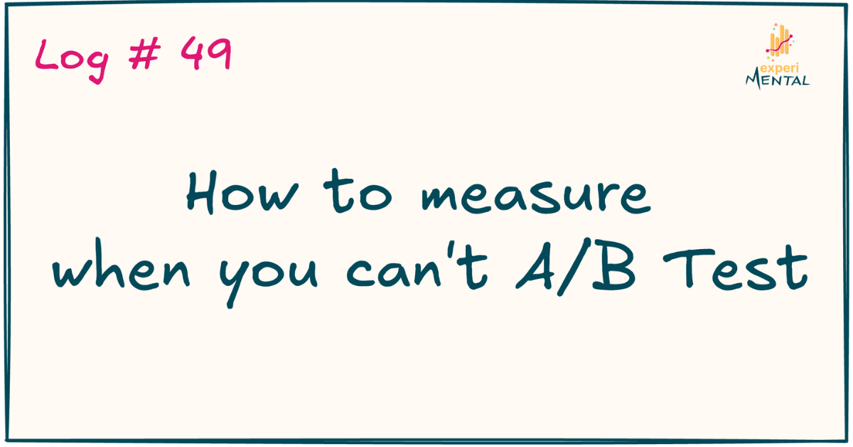 Log #049 | How to measure when you can't A/B Test