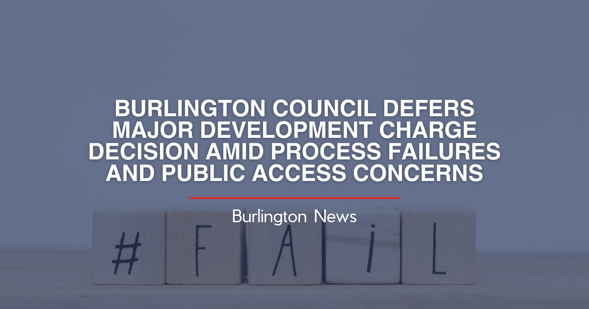 BURLINGTON COUNCIL DEFERS MAJOR DEVELOPMENT CHARGE DECISION AMID PROCESS FAILURES AND PUBLIC ACCESS CONCERNS