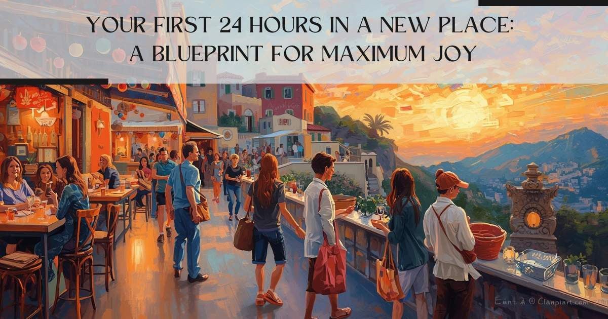 Your First 24 Hours in a New Place: A Blueprint for Maximum Joy