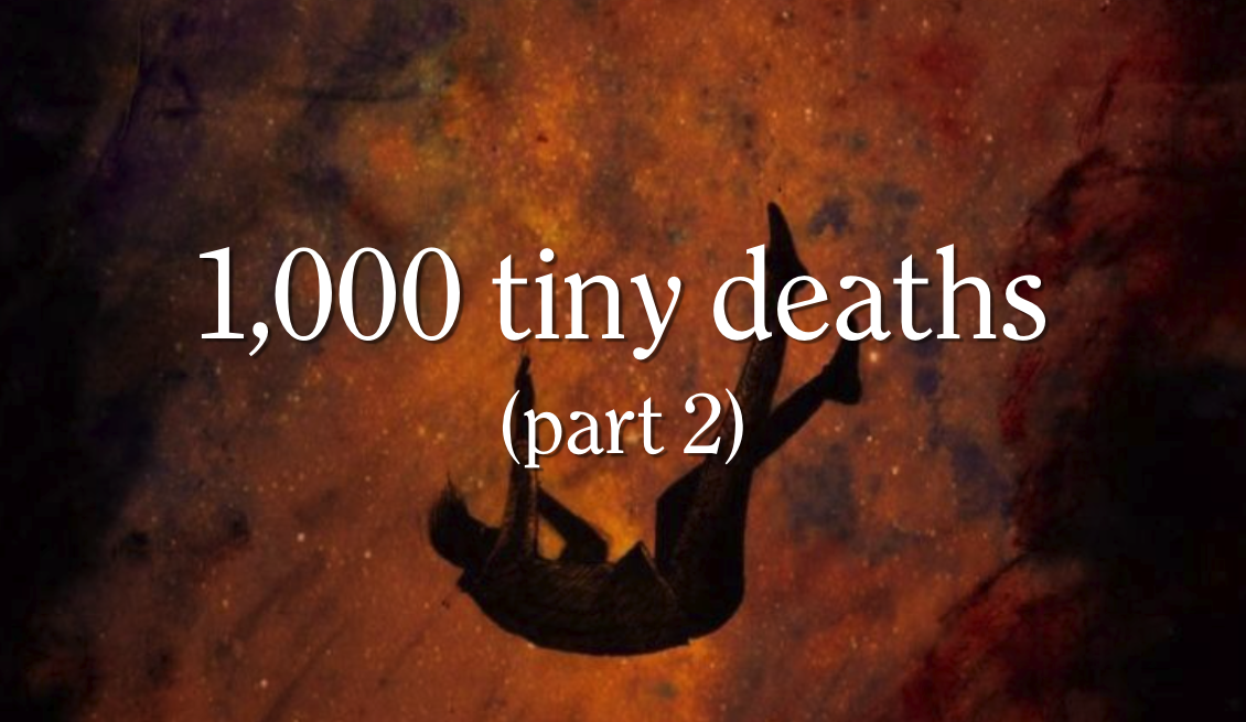 1,000 tiny deaths (part 2)