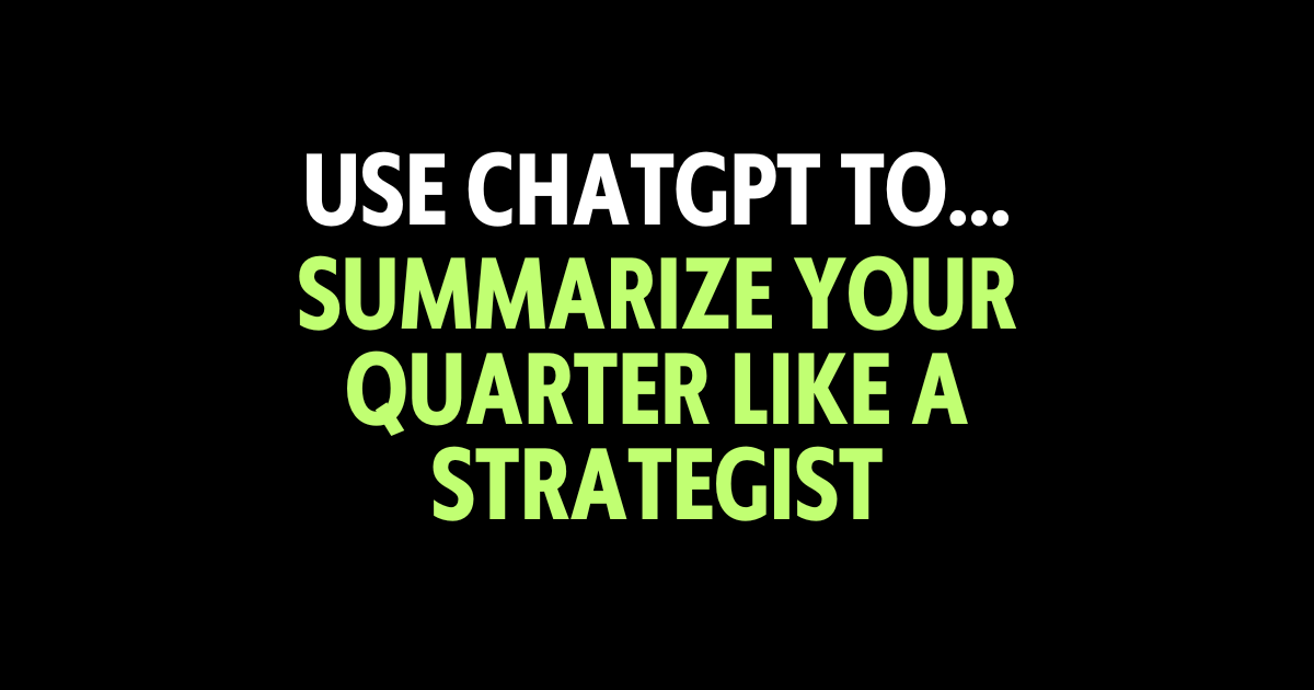 Use ChatGPT to summarize your quarter like a strategist, not an operator