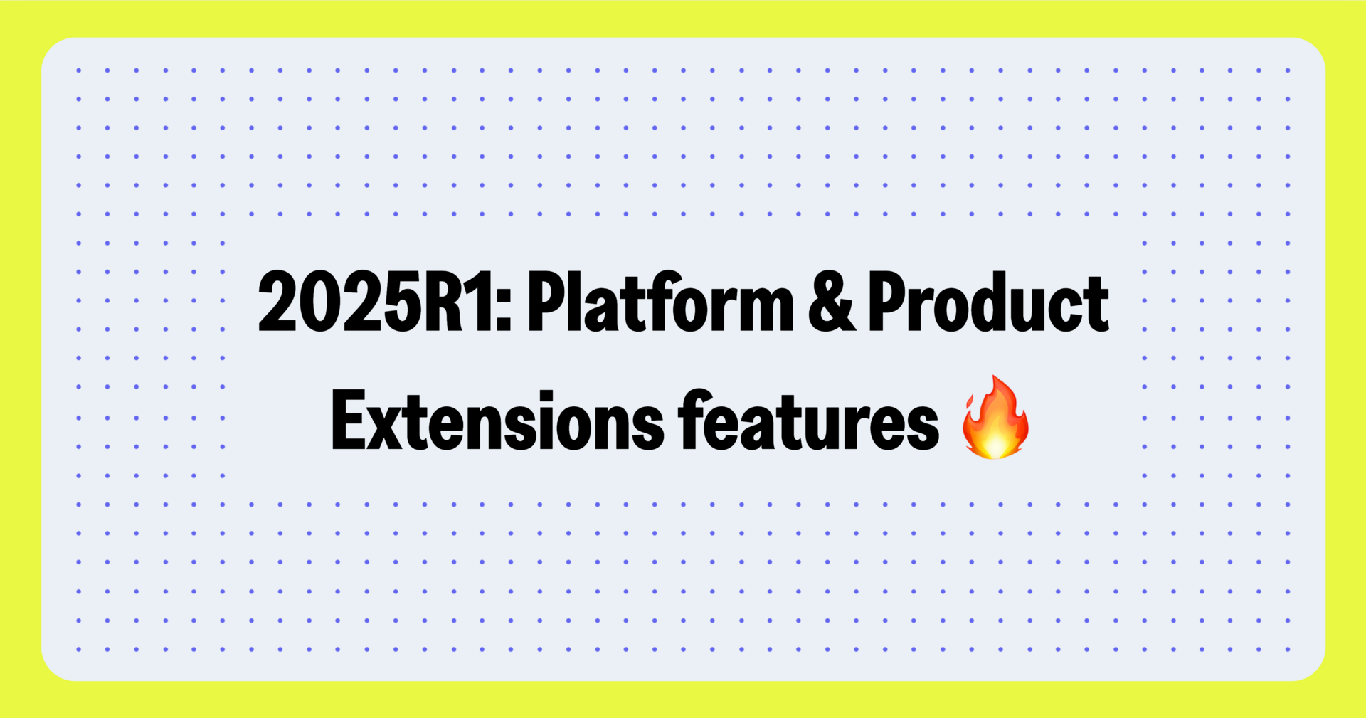2025R1's hottest Platform and Product Extensions features