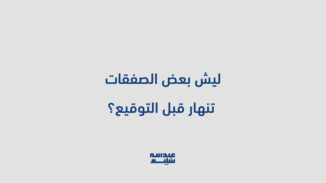 ليش بعض الصفقات تنهار قبل التوقيع؟