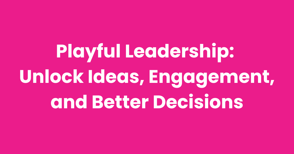 Playful Leadership: Unlock Ideas, Engagement, and Better Decisions