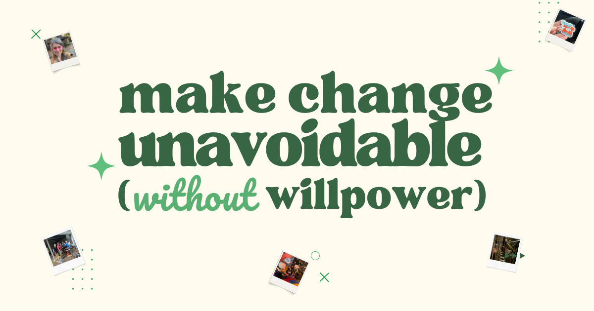 Make Change Unavoidable (without willpower)