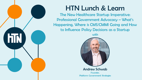 HTN Lunch & Learn: The New Healthcare Startup Imperative: Professional Government Advocacy - What's Happening, Where is CMS/CMMI Going and How to Influence Policy Decisions as a Startup