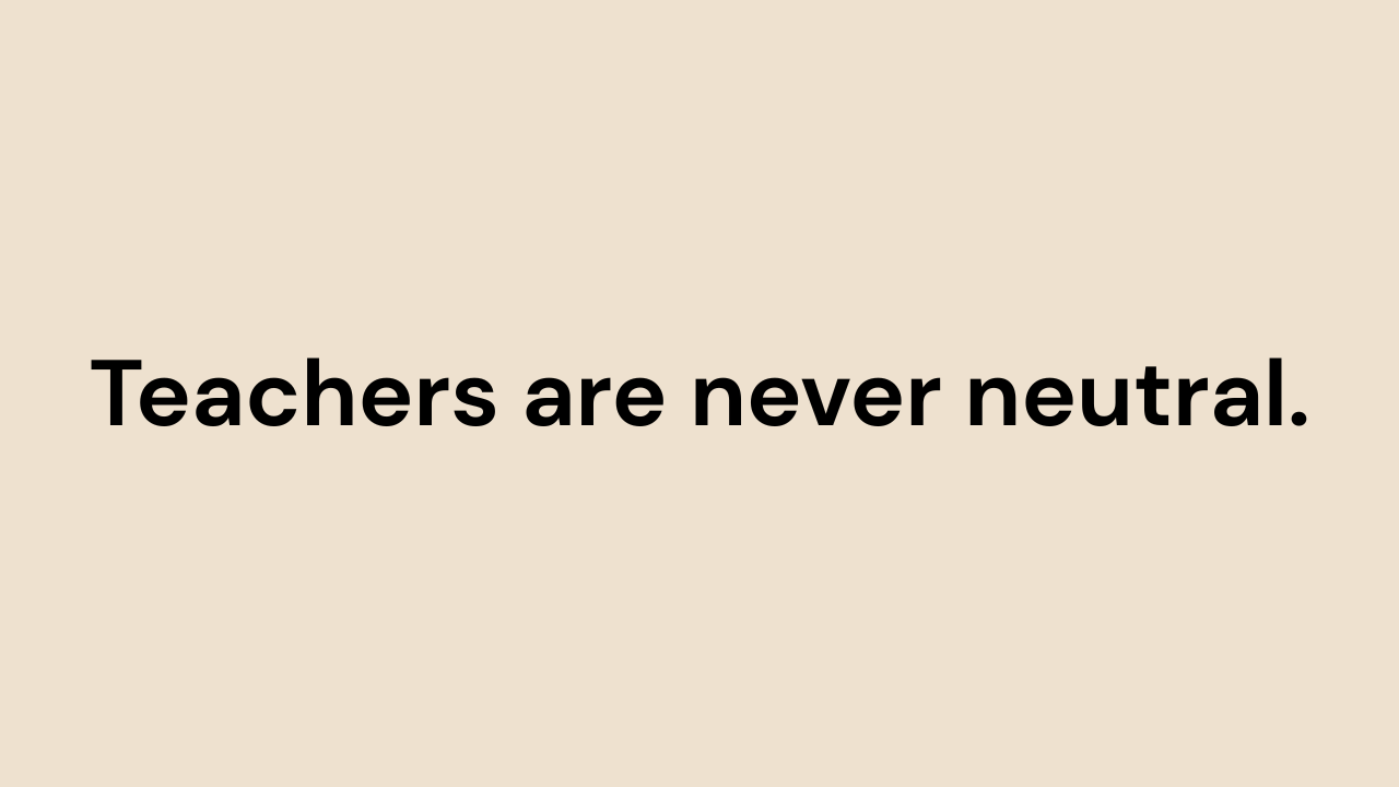 Teachers are never neutral.