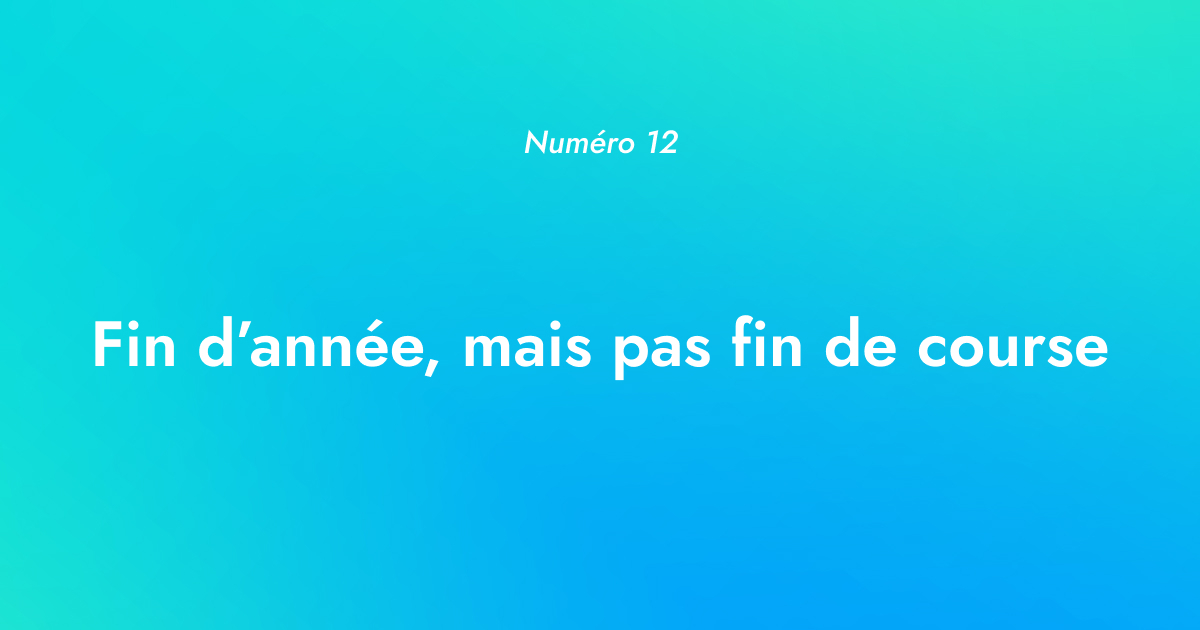 [Numéro 12] Fin d’année, mais pas fin de course