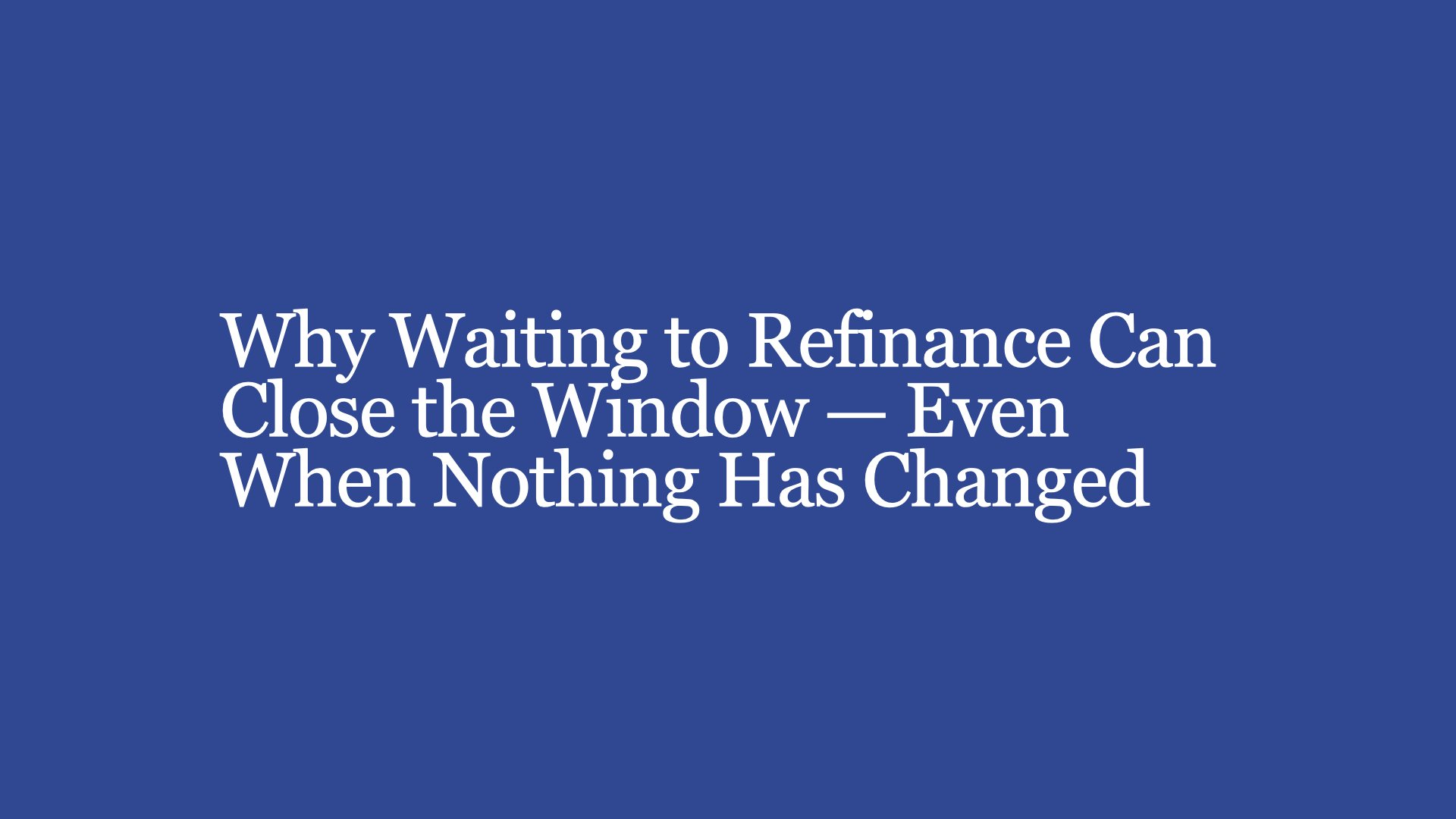 Why Waiting to Refinance Can Close the Window — Even When Nothing Has Changed