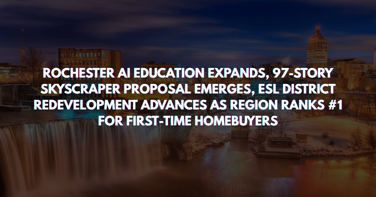 ROCHESTER AI EDUCATION EXPANDS, 97-STORY SKYSCRAPER PROPOSAL EMERGES, ESL DISTRICT REDEVELOPMENT ADVANCES AS REGION RANKS #1 FOR FIRST-TIME HOMEBUYERS