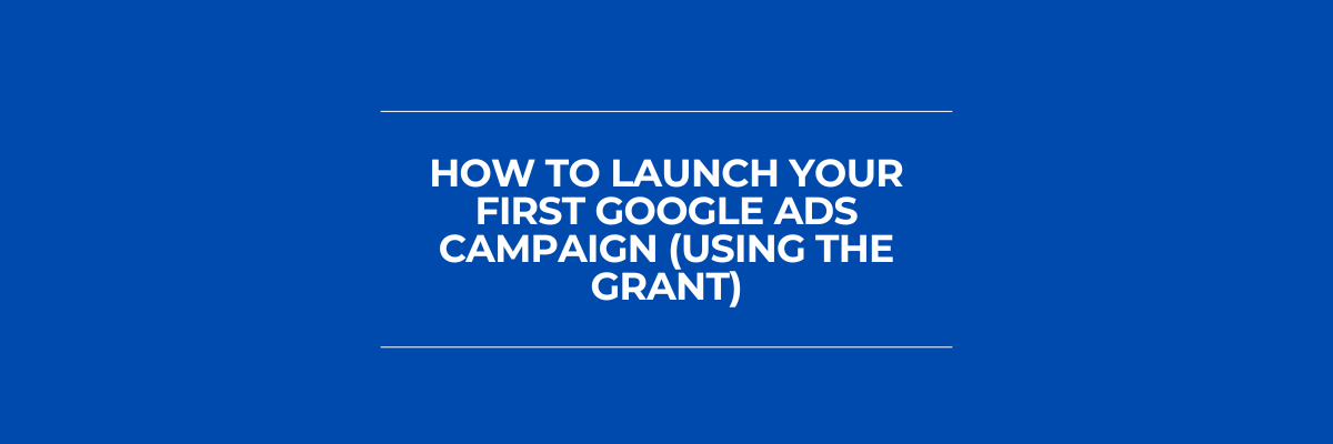 How to Launch Your First Google Ads Campaign (Using the Grant)