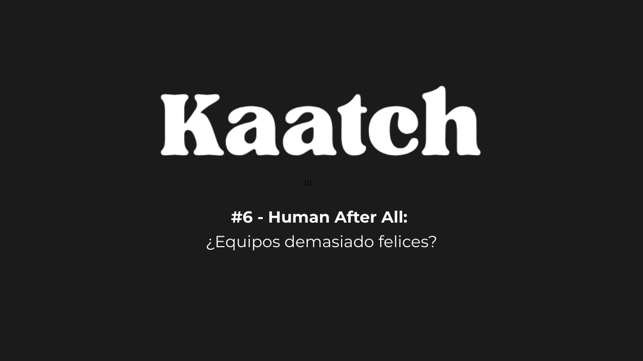 #6 - Human After All: ¿Equipos demasiado felices?