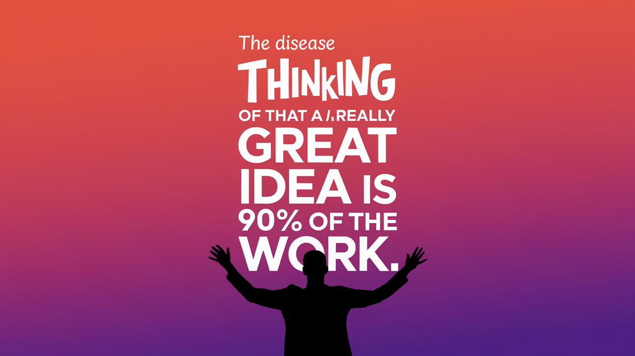 The disease of thinking that a really great idea is 90% of the work