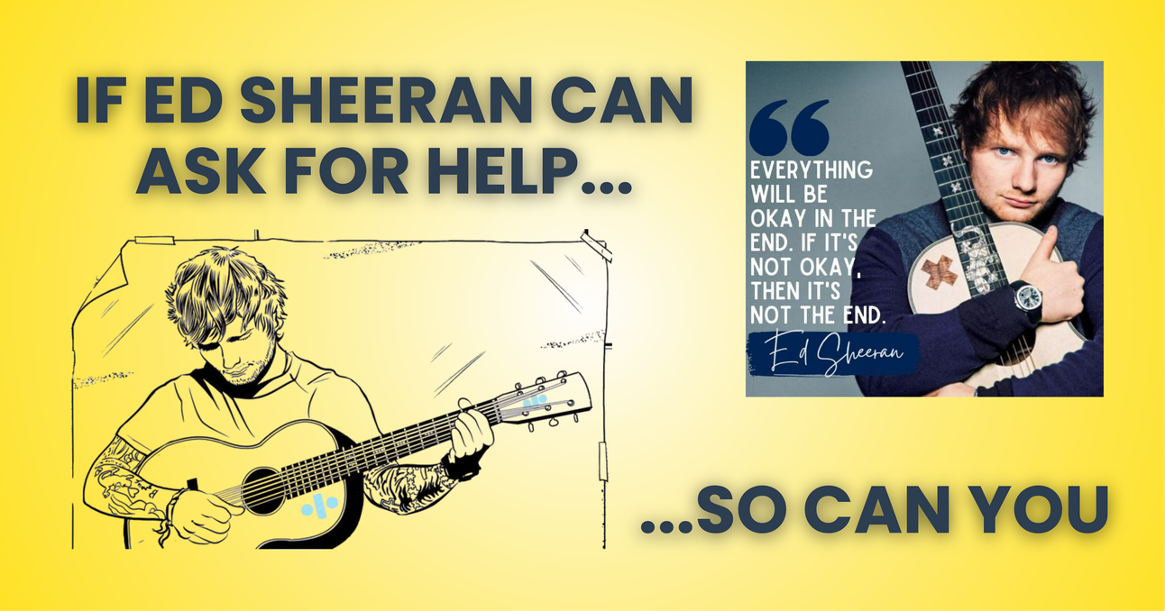 If Ed Sheeran can ask for help, so can you. It’s okay to not be okay.