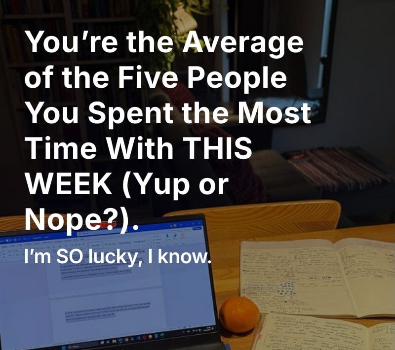 You're the average of the 5 people you spent the most time with THIS WEEK