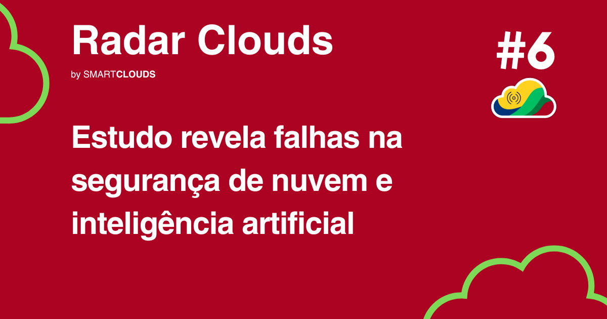 Radar Clouds #6: Estudo revela falhas na segurança de nuvem e inteligência artificial