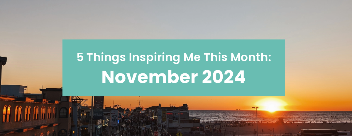 5 Things Inspiring Me: November 2024