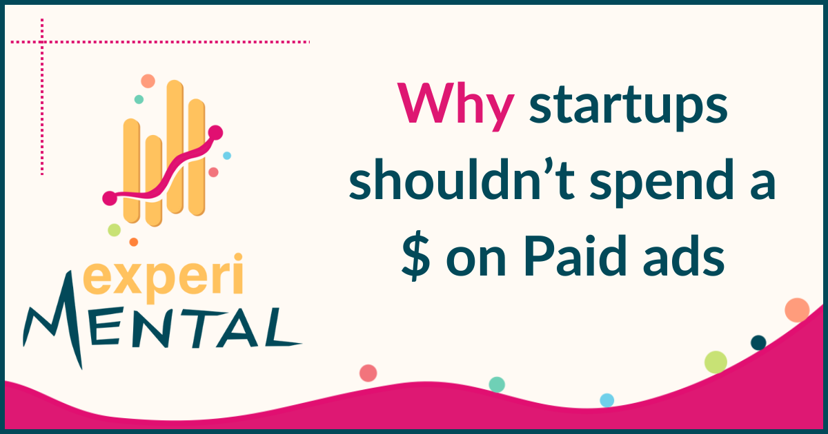 Log #046 | Why startups shouldn’t spend a $ on Paid ads