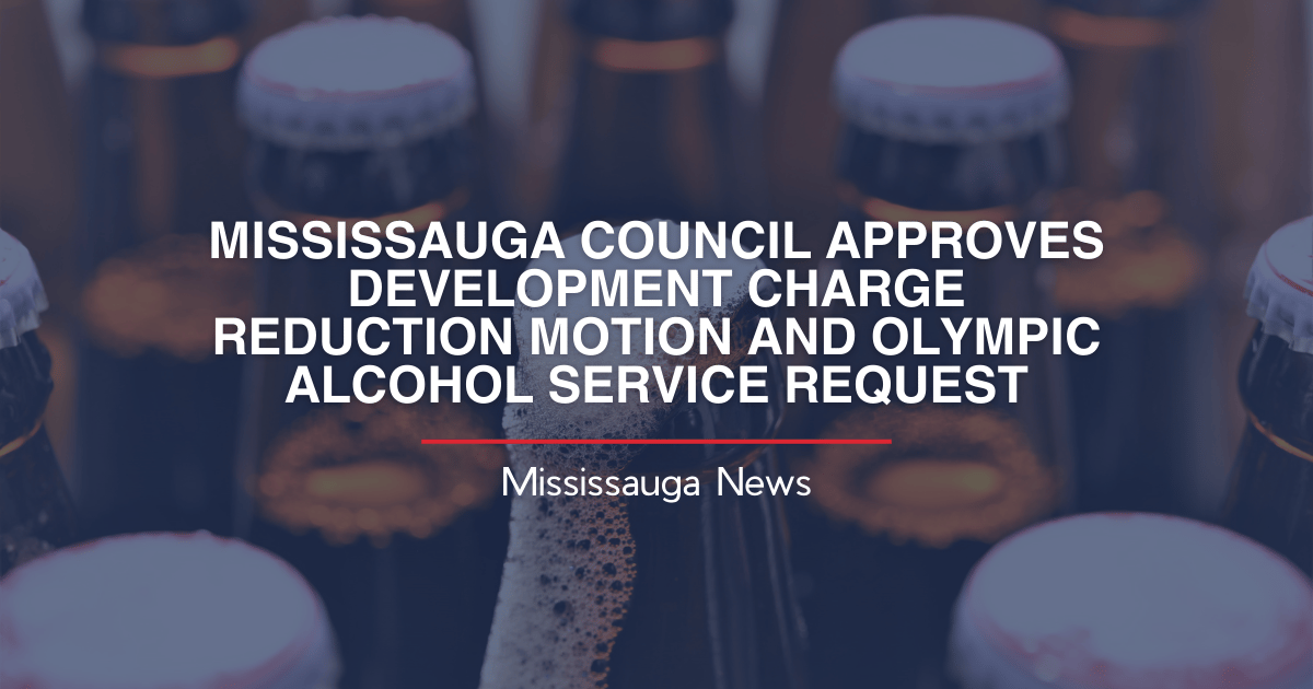 MISSISSAUGA COUNCIL APPROVES DEVELOPMENT CHARGE REDUCTION MOTION AND OLYMPIC ALCOHOL SERVICE REQUEST