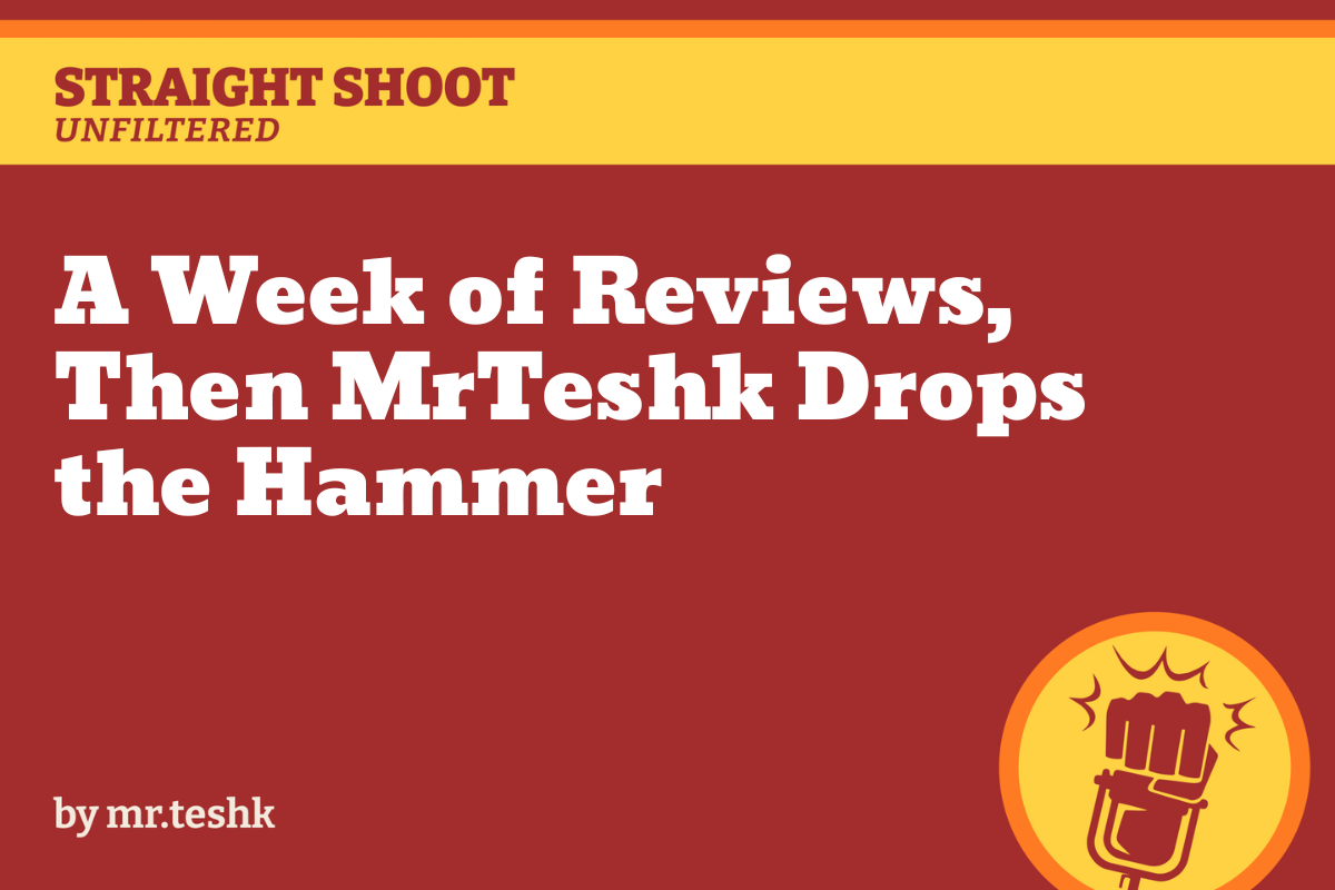 A Week of Reviews, Then MrTeshk Drops the Hammer