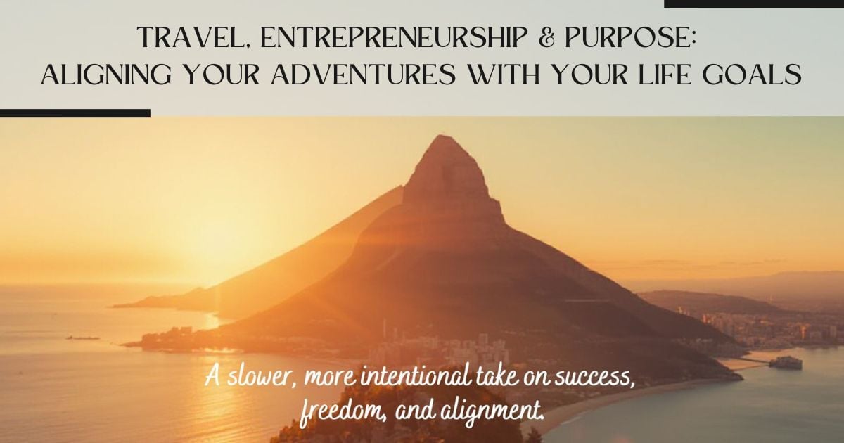 Travel, Entrepreneurship & Purpose: Aligning Your Adventures with Your Life Goals