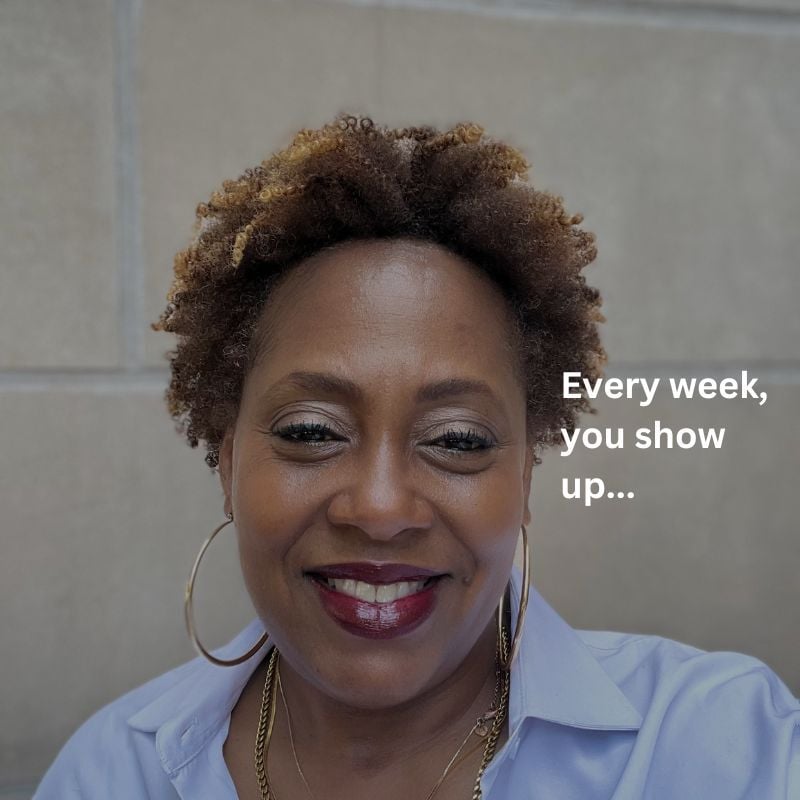 Every week, you show up...