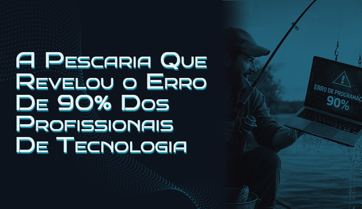A Pescaria Que Revelou o Erro de 90% Dos Profissionais De Tecnologia