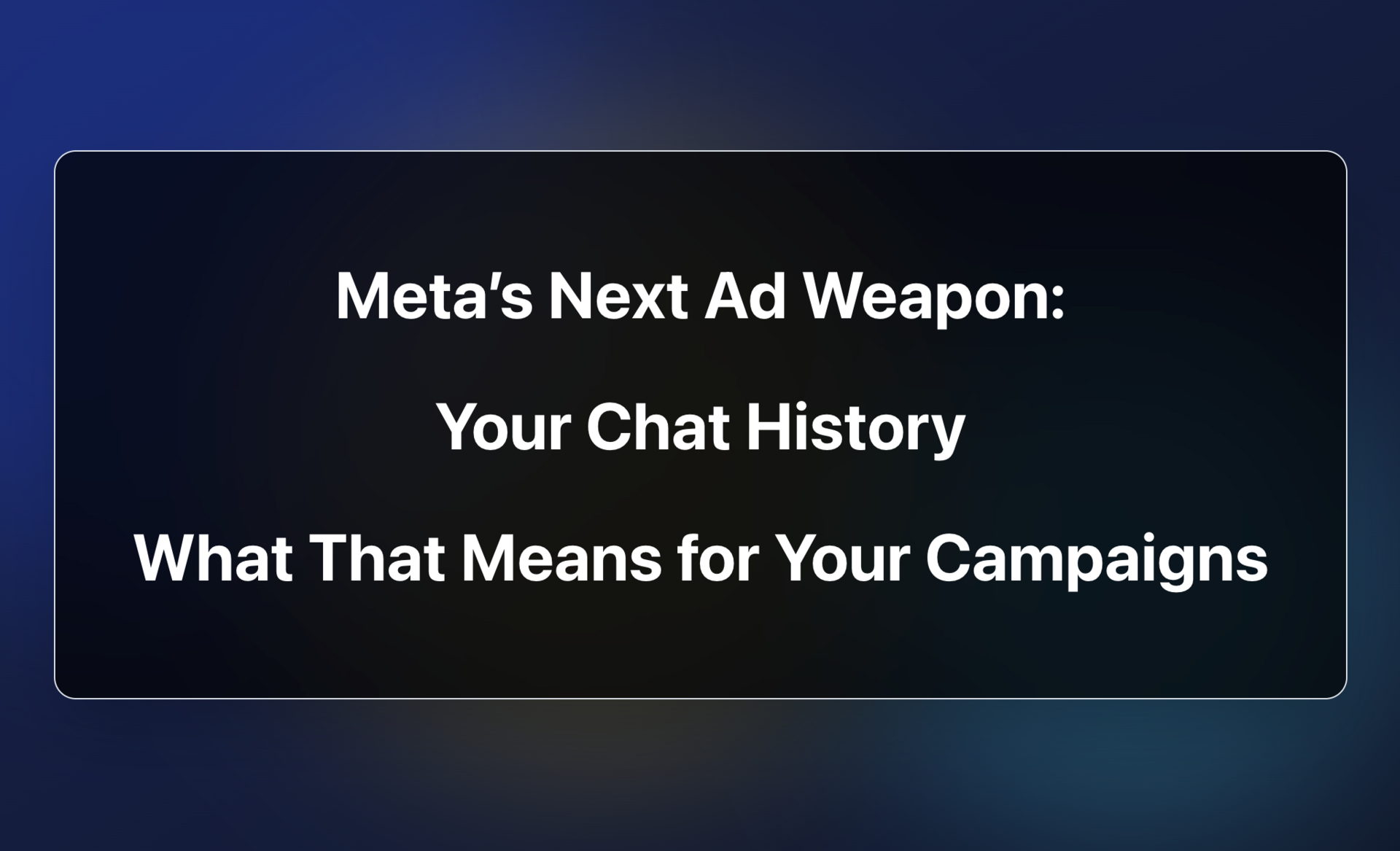 Meta’s Next Ad Weapon: Your Chat History. What That Means for Your Campaigns