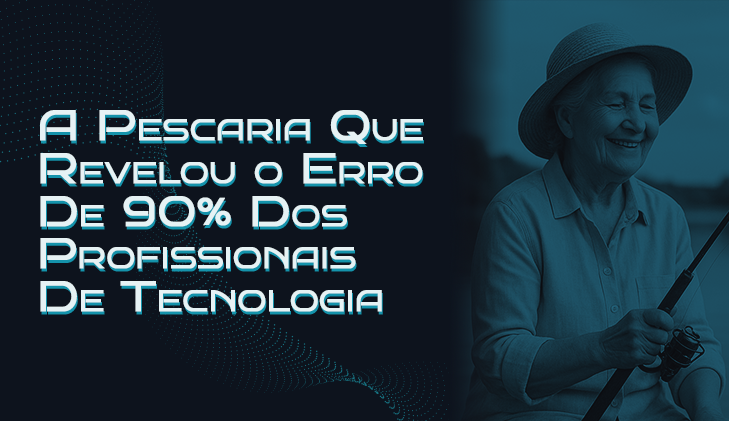 A Pescaria Que Revelou o Erro de 90% Dos Profissionais De Tecnologia