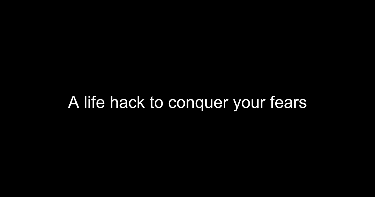 A life hack to conquer your fears