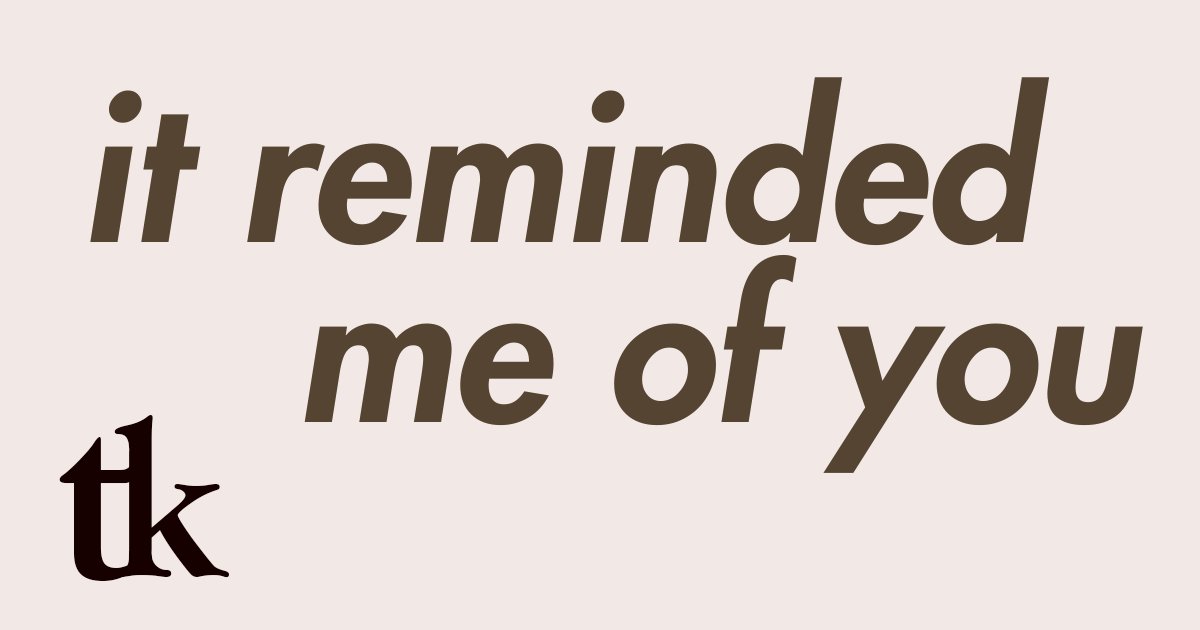 it reminded me of you