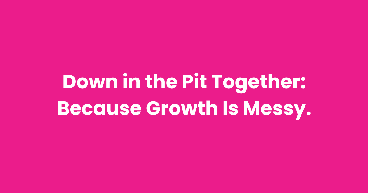 Down in the Pit Together: Because Growth Is Messy.