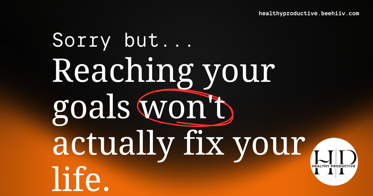 Reaching your goals won't actually fix your life.