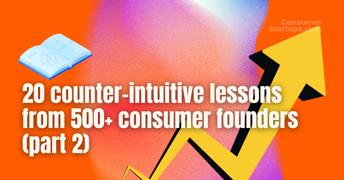 🤫 20 counter-intuitive lessons from 500+ consumer founders (part 2)