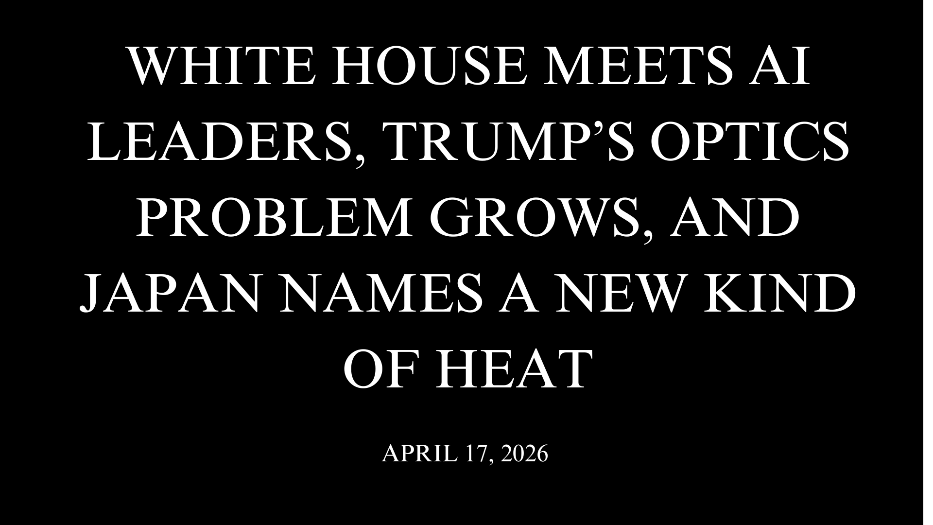White House Meets AI Leaders, Trump’s Optics Problem Grows, and Japan Names a New Kind of Heat