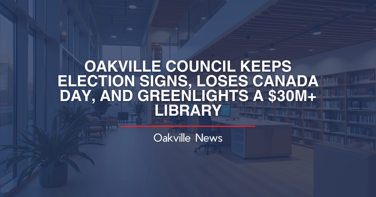 OAKVILLE COUNCIL KEEPS ELECTION SIGNS, LOSES CANADA DAY, AND GREENLIGHTS A $30M+ LIBRARY