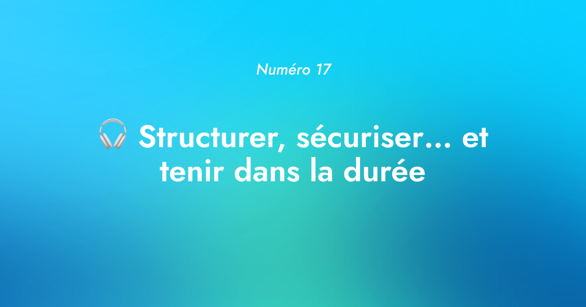 [Numéro 17] 🎧 Structurer, sécuriser... et tenir dans la durée