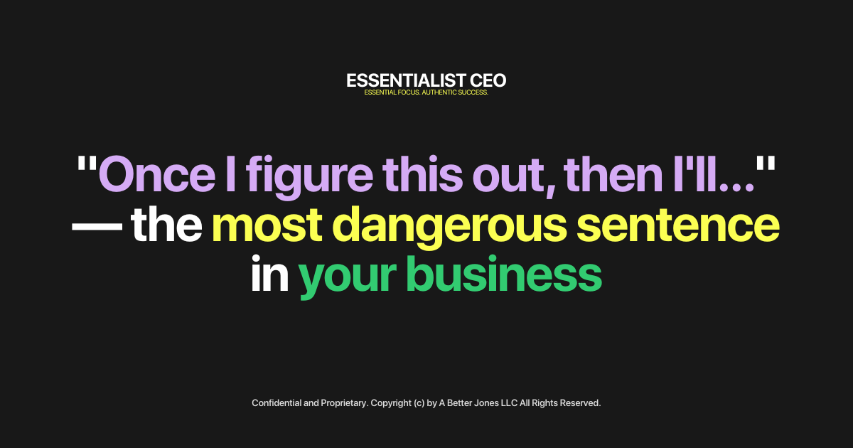 "Once I figure this out, then I'll..." — the most dangerous sentence in your business