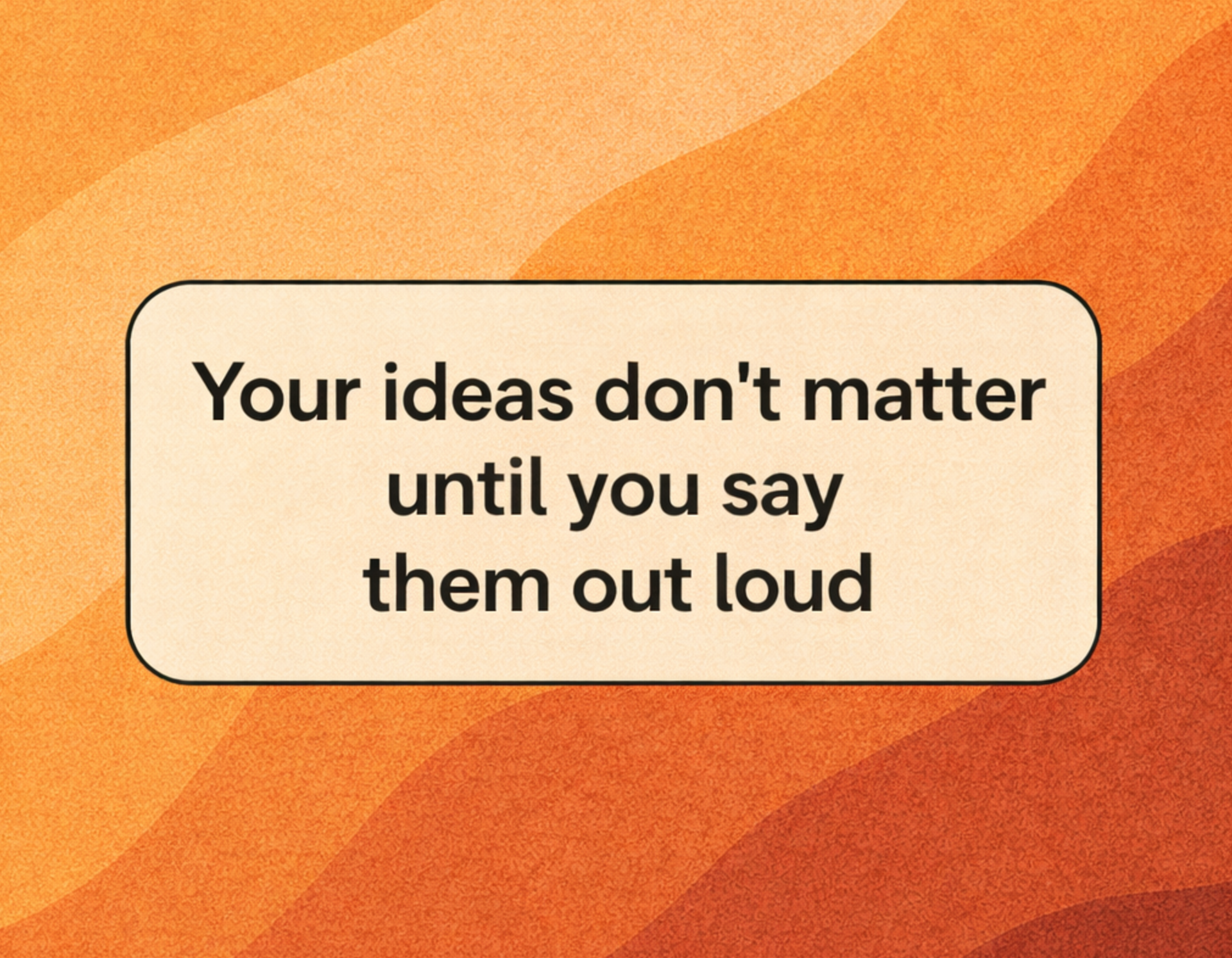 Your ideas don’t matter until you say them out loud