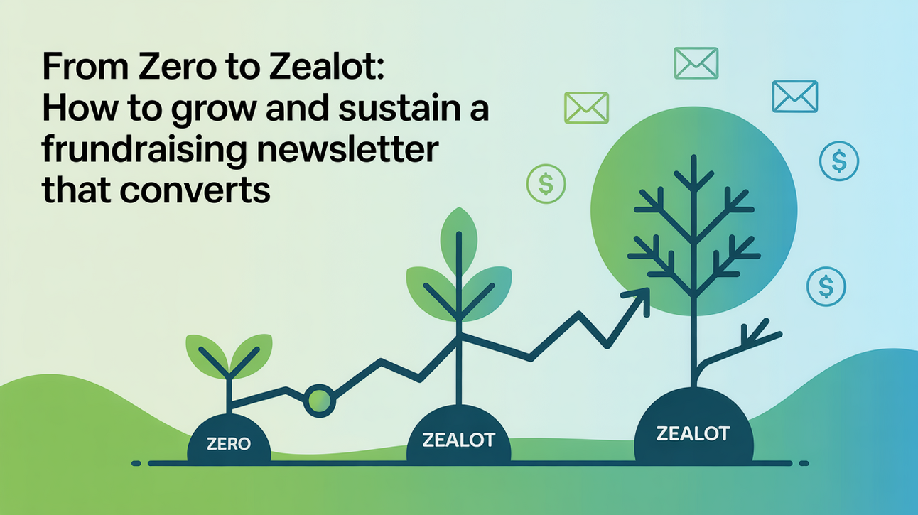 From Zero to Zealot: How to Grow and Sustain a Fundraising Newsletter That Converts