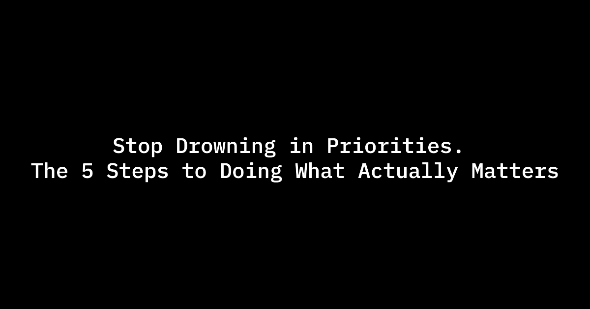 Stop Drowning in Priorities. The 5 Steps to Doing What Actually Matters