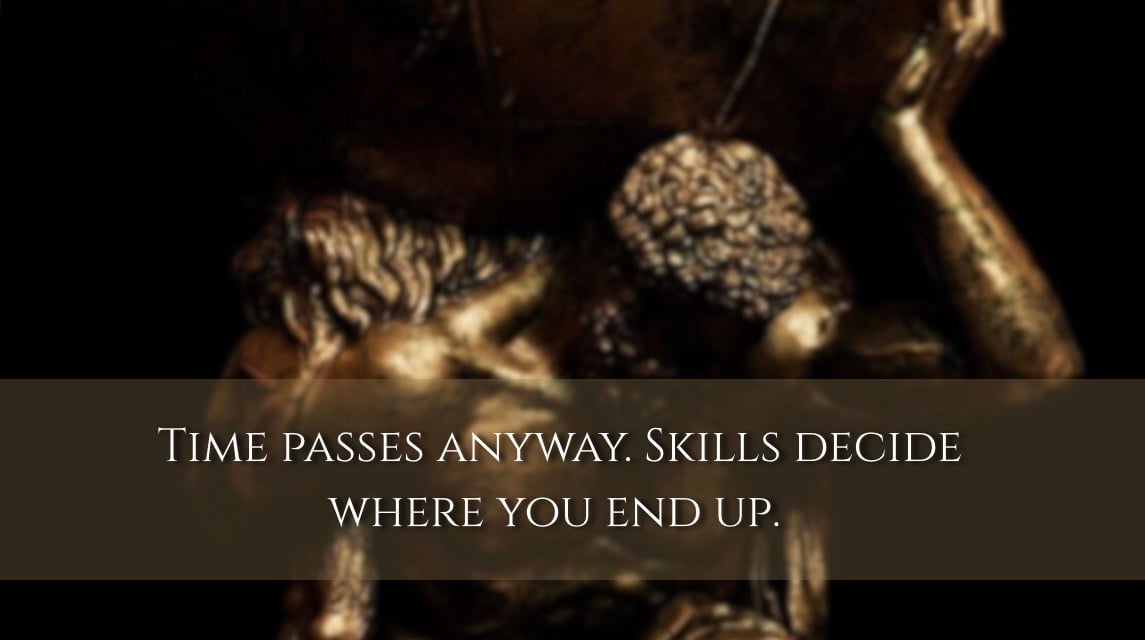 Time passes anyway. Skills decide where you end up.