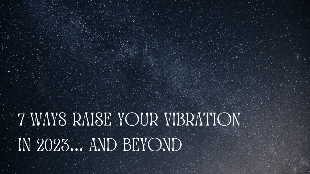 7 Ways to Raise Your Vibration in 2023 (and Beyond)